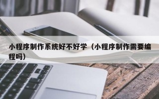 桂林小程序制作系统好不好学（小程序制作需要编程吗）