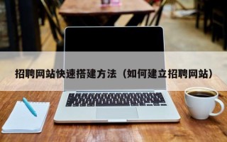桂林招聘网站快速搭建方法（如何建立招聘网站）