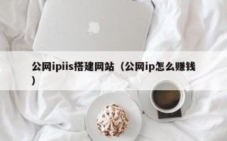 桂林公网ipiis搭建网站（公网ip怎么赚钱）