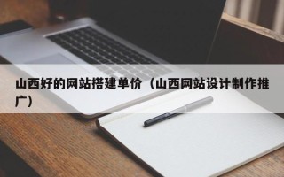 桂林山西好的网站搭建单价（山西网站设计制作推广）