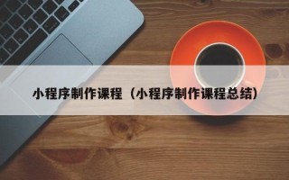 桂林小程序制作课程（小程序制作课程总结）