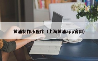 桂林黄浦制作小程序（上海黄浦app官网）