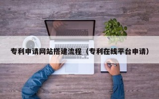 桂林专利申请网站搭建流程（专利在线平台申请）