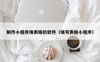 桂林制作小程序填表格的软件（填写表格小程序）