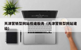 桂林天津营销型网站搭建服务（天津营销型网站建设）