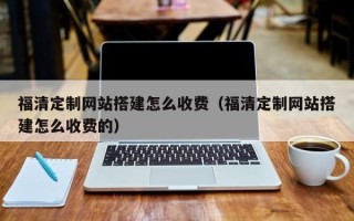 桂林福清定制网站搭建怎么收费（福清定制网站搭建怎么收费的）