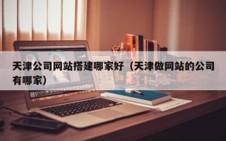 桂林天津公司网站搭建哪家好（天津做网站的公司有哪家）