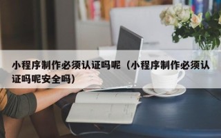 桂林小程序制作必须认证吗呢（小程序制作必须认证吗呢安全吗）