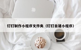 桂林钉钉制作小程序文件夹（钉钉自建小程序）