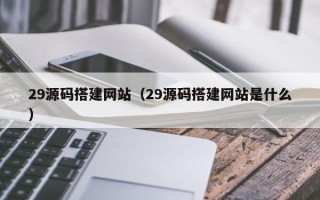 桂林29源码搭建网站（29源码搭建网站是什么）
