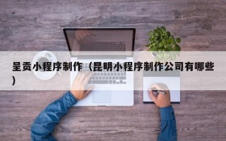 桂林呈贡小程序制作（昆明小程序制作公司有哪些）