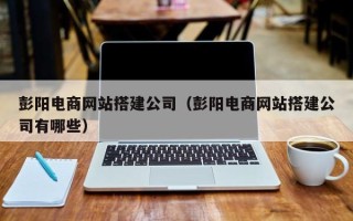 桂林彭阳电商网站搭建公司（彭阳电商网站搭建公司有哪些）