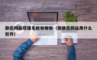 桂林静态网站搭建系统有哪些（做静态网站用什么软件）