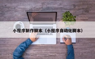 桂林小程序制作脚本（小程序自动化脚本）