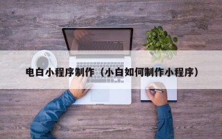 桂林电白小程序制作（小白如何制作小程序）