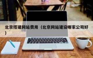桂林北京搭建网站费用（北京网站建设哪家公司好）