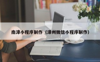 桂林南漳小程序制作（漳州微信小程序制作）