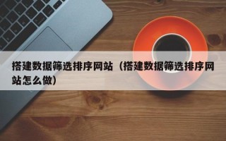 桂林搭建数据筛选排序网站（搭建数据筛选排序网站怎么做）