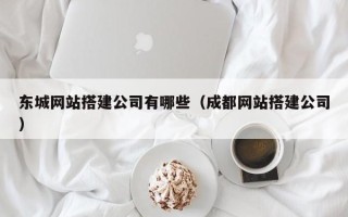 桂林东城网站搭建公司有哪些（成都网站搭建公司）