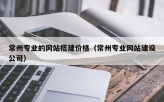 桂林常州专业的网站搭建价格（常州专业网站建设公司）