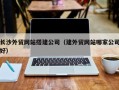 桂林长沙外贸网站搭建公司（建外贸网站哪家公司好）
