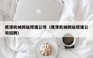 桂林鹰潭机械网站搭建公司（鹰潭机械网站搭建公司招聘）