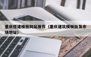 桂林重庆搭建模板网站推荐（重庆建筑模板批发市场地址）