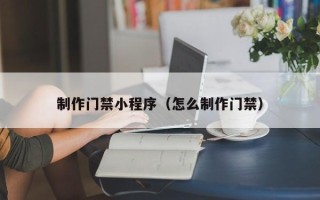 桂林制作门禁小程序（怎么制作门禁）